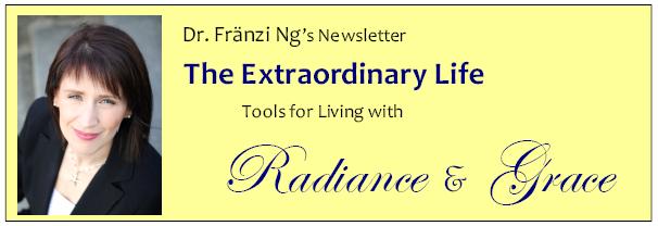 Dr. Franzi Ng's Newsletter, The Extraordinary Life: Tools for Living with Radiance & Grace